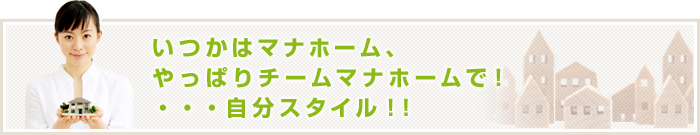 「いつかはマナホーム、やっぱりチームマナホームで！・・・自分スタイル！！」